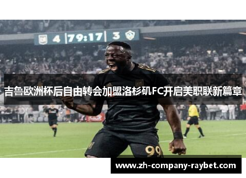 吉鲁欧洲杯后自由转会加盟洛杉矶FC开启美职联新篇章 吉鲁欧洲杯后自由转会加盟洛杉矶FC开启美职联新篇章